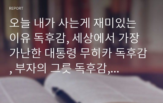 오늘 내가 사는게 재미있는 이유 독후감, 세상에서 가장 가난한 대통령 무히카 독후감, 부자의 그릇 독후감, 최고의 한 수 독후감, 나는 왜 혼자가 편할까 독후감