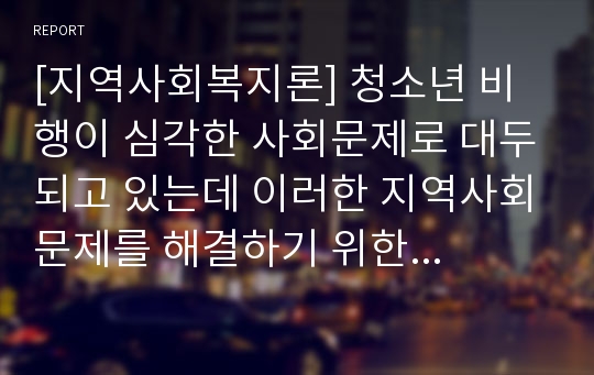 [지역사회복지론] 청소년 비행이 심각한 사회문제로 대두되고 있는데 이러한 지역사회문제를 해결하기 위한 사회복지 전문가로서의 역할과 실천방안을 제시하시오