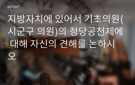 지방자치에 있어서 기초의원(시군구 의원)의 정당공천제에 대해 자신의 견해를 논하시오