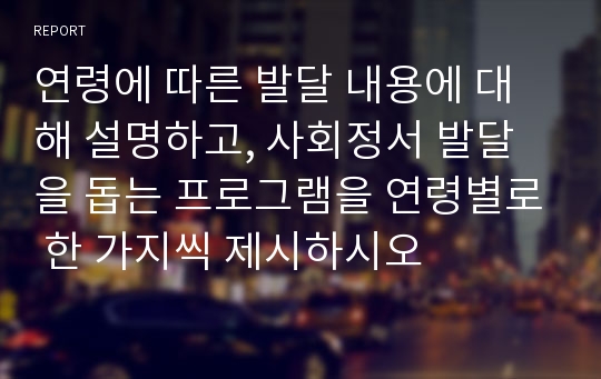 연령에 따른 발달 내용에 대해 설명하고, 사회정서 발달을 돕는 프로그램을 연령별로 한 가지씩 제시하시오