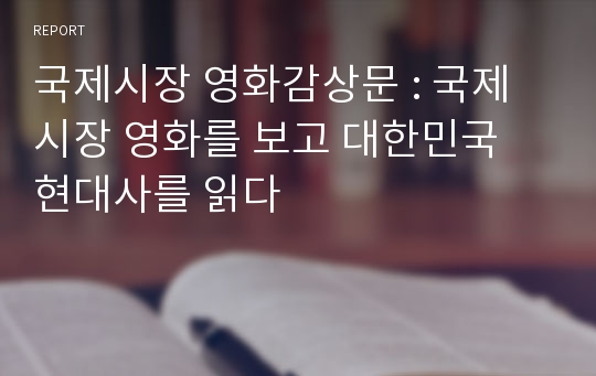 국제시장 영화감상문 : 국제시장 영화를 보고 대한민국 현대사를 읽다