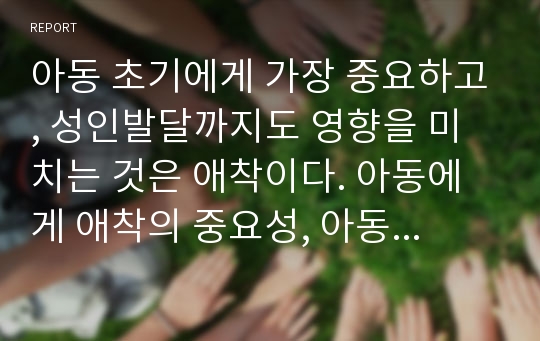 아동 초기에게 가장 중요하고, 성인발달까지도 영향을 미치는 것은 애착이다. 아동에게 애착의 중요성, 아동의 발달영역별(정서, 인지, 언어, 사회성 등)이나 발달 시기별