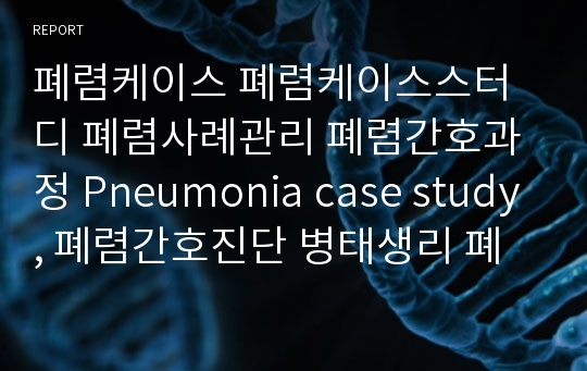 폐렴케이스 폐렴케이스스터디 폐렴사례관리 폐렴간호과정 Pneumonia case study, 폐렴간호진단 병태생리 폐렴간호사정