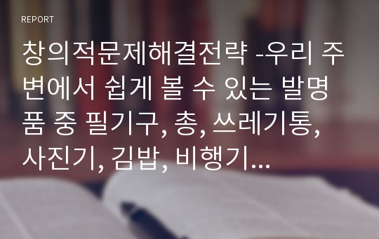 창의적문제해결전략 -우리 주변에서 쉽게 볼 수 있는 발명품 중 필기구, 총, 쓰레기통, 사진기, 김밥, 비행기, 자전거 중에서 2가지를 선택하고 앞의 예를 든 것 이외의 것 하나를 추가하여 합 3가지에 대하여 그 제품이 어떠한 과정을 거쳐 발달되었는지 기술 진화의 과정을 자세하고 구체적으로 분석하고 또 미래의 어떤 작품이 등장할지 예측하시오.