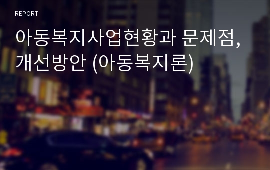 아동복지사업현황과 문제점, 개선방안 (아동복지론)