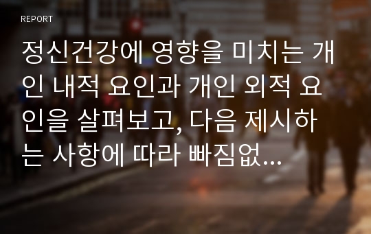 정신건강에 영향을 미치는 개인 내적 요인과 개인 외적 요인을 살펴보고, 다음 제시하는 사항에 따라 빠짐없이 본인의 의견을 기술하시오.