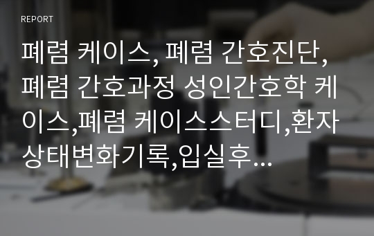 폐렴 케이스, 폐렴 간호진단,폐렴 간호과정 성인간호학 케이스,폐렴 케이스스터디,환자상태변화기록,입실후 경과,대상자 교육