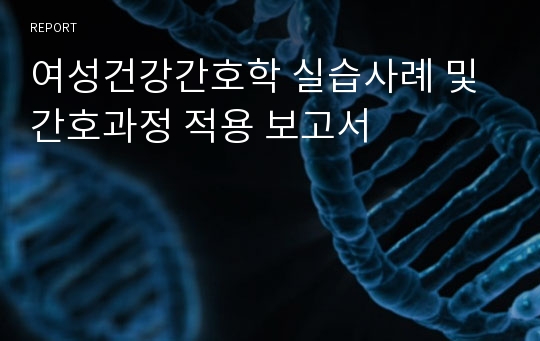 여성건강간호학 실습사례 및 간호과정 적용 보고서