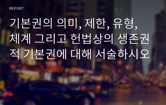 기본권의 의미, 제한, 유형, 체계 그리고 헌법상의 생존권적 기본권에 대해 서술하시오