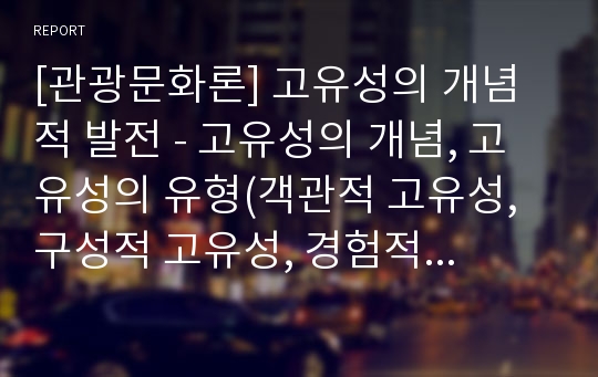 [관광문화론] 고유성의 개념적 발전 - 고유성의 개념, 고유성의 유형(객관적 고유성, 구성적 고유성, 경험적 고유성, 실존적 고유성)