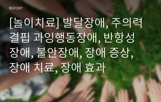 [놀이치료] 발달장애, 주의력 결핍 과잉행동장애, 반항성 장애, 불안장애, 장애 증상, 장애 치료, 장애 효과