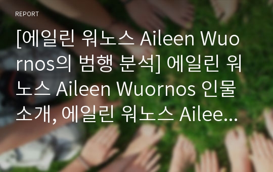 [에일린 워노스 Aileen Wuornos의 범행 분석] 에일린 워노스 Aileen Wuornos 인물 소개, 에일린 워노스 Aileen Wuornos 범행 분석, 범죄 배경, 범재 원인 등 분석