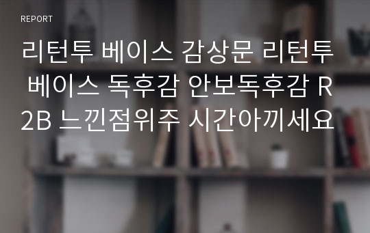 리턴투 베이스 감상문 리턴투 베이스 독후감 안보독후감 R2B 느낀점위주 시간아끼세요