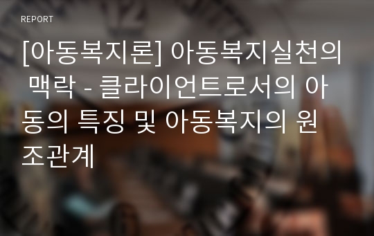 [아동복지론] 아동복지실천의 맥락 - 클라이언트로서의 아동의 특징 및 아동복지의 원조관계