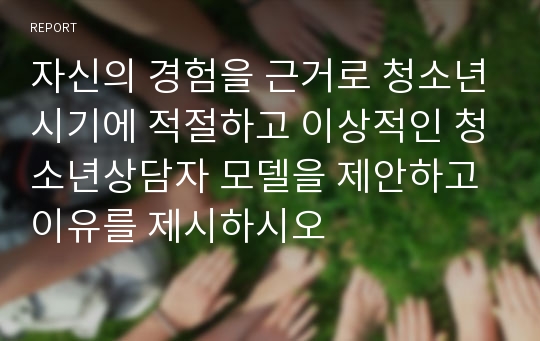 자신의 경험을 근거로 청소년시기에 적절하고 이상적인 청소년상담자 모델을 제안하고 이유를 제시하시오