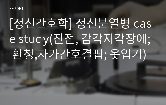 [정신간호학] 정신분열병 case study(진전, 감각지각장애; 환청,자가간호결핍; 옷입기)