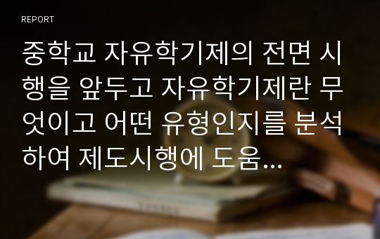 중학교 자유학기제의 전면 시행을 앞두고 자유학기제란 무엇이고 어떤 유형인지를 분석하여 제도시행에 도움을 주고자 함