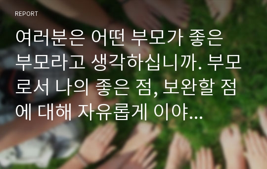 여러분은 어떤 부모가 좋은 부모라고 생각하십니까. 부모로서 나의 좋은 점, 보완할 점에 대해 자유롭게 이야기 나눠 봅시다