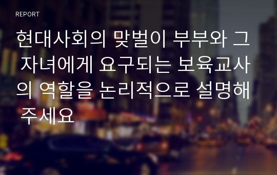 현대사회의 맞벌이 부부와 그 자녀에게 요구되는 보육교사의 역할을 논리적으로 설명해 주세요