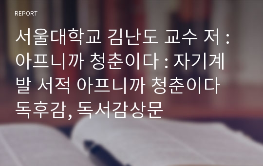 서울대학교 김난도 교수 저 : 아프니까 청춘이다 : 자기계발 서적 아프니까 청춘이다 독후감, 독서감상문