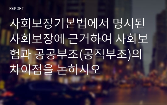 사회보장기본법에서 명시된 사회보장에 근거하여 사회보험과 공공부조(공직부조)의 차이점을 논하시오