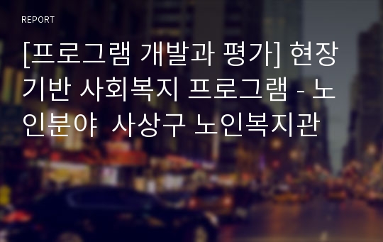 [프로그램 개발과 평가] 현장기반 사회복지 프로그램 - 노인분야  사상구 노인복지관