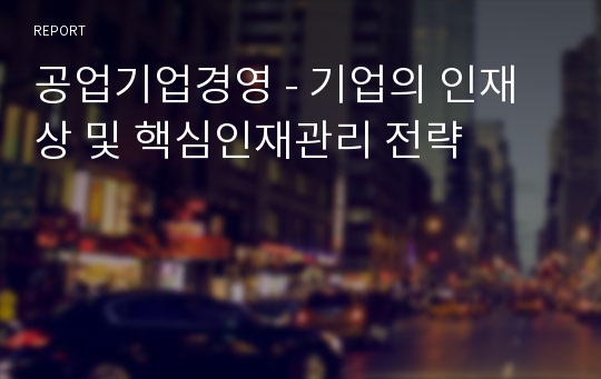 공업기업경영 - 기업의 인재상 및 핵심인재관리 전략