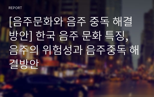 [음주문화와 음주 중독 해결방안] 한국 음주 문화 특징, 음주의 위험성과 음주중독 해결방안