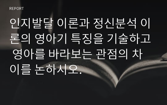 인지발달 이론과 정신분석 이론의 영아기 특징을 기술하고 영아를 바라보는 관점의 차이를 논하시오.