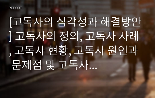 [고독사의 심각성과 해결방안] 고독사의 정의, 고독사 사례, 고독사 현황, 고독사 원인과 문제점 및 고독사 해결방안, 외국의 사례 포함