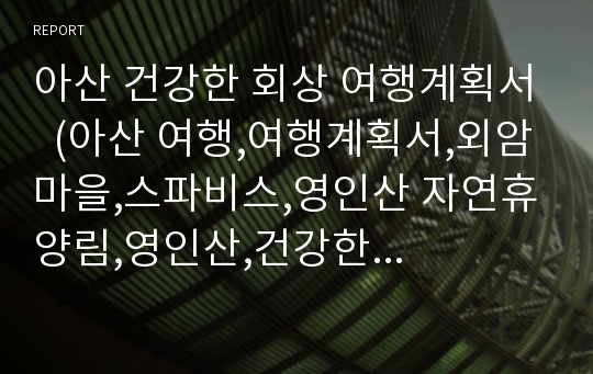 아산 건강한 회상 여행계획서  (아산 여행,여행계획서,외암마을,스파비스,영인산 자연휴양림,영인산,건강한 여행,여행)