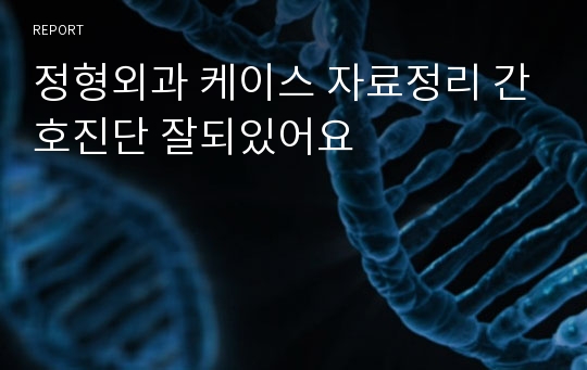 정형외과 케이스 자료정리 간호진단 잘되있어요