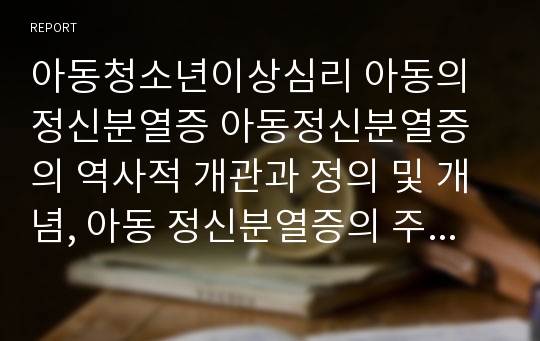 아동청소년이상심리 아동의 정신분열증 아동정신분열증의 역사적 개관과 정의 및 개념, 아동 정신분열증의 주요 특징, 아동 정신분열증의 원인과 치료