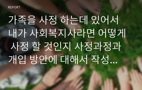 가족을 사정 하는데 있어서 내가 사회복지사라면 어떻게 사정 할 것인지 사정과정과 개입 방안에 대해서 작성하시오.