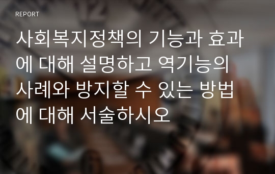 사회복지정책의 기능과 효과에 대해 설명하고 역기능의 사례와 방지할 수 있는 방법에 대해 서술하시오