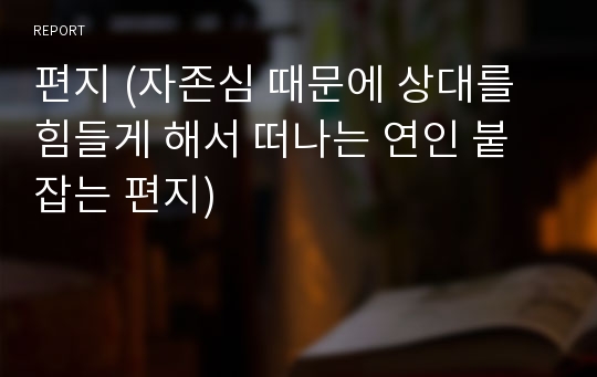 편지 (자존심 때문에 상대를 힘들게 해서 떠나는 연인 붙잡는 편지)