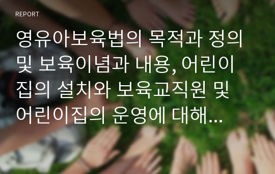 영유아보육법의 목적과 정의 및 보육이념과 내용, 어린이집의 설치와 보육교직원 및 어린이집의 운영에 대해 서술하시오.