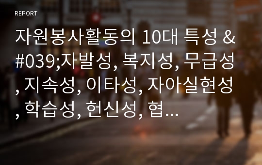 자원봉사활동의 10대 특성 &#039;자발성, 복지성, 무급성, 지속성, 이타성, 자아실현성, 학습성, 헌신성, 협동성, 전문성&#039;에 관하여 간략하게 설명하고 이에 관한 본인의 생각과 필요성을 작성하시오