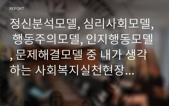 정신분석모델, 심리사회모델, 행동주의모델, 인지행동모델, 문제해결모델 중 내가 생각하는 사회복지실천현장에 가장 적합한 모델은 무엇인지 토론하시오