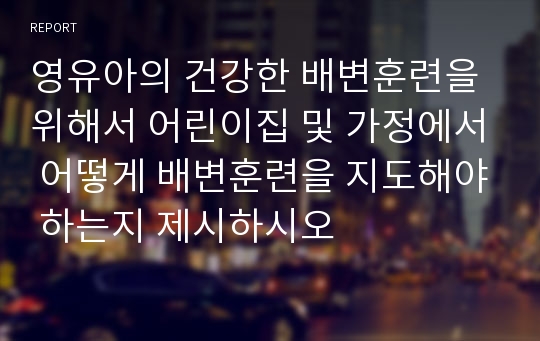 영유아의 건강한 배변훈련을 위해서 어린이집 및 가정에서 어떻게 배변훈련을 지도해야 하는지 제시하시오