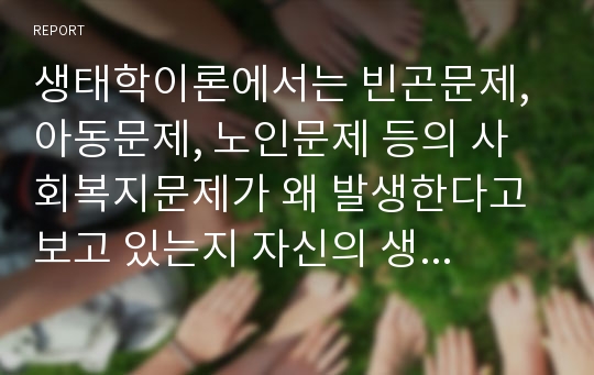 생태학이론에서는 빈곤문제, 아동문제, 노인문제 등의 사회복지문제가 왜 발생한다고 보고 있는지 자신의 생각을 쓰시오