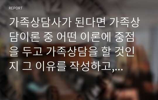 가족상담사가 된다면 가족상담이론 중 어떤 이론에 중점을 두고 가족상담을 할 것인지 그 이유를 작성하고, 비판하고 싶은 이론은 어떤 것이며, 그 이유는 무엇인지에 대해 작성하시오