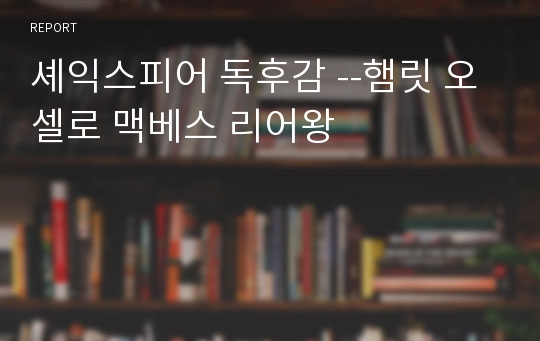 셰익스피어 독후감 --햄릿 오셀로 맥베스 리어왕