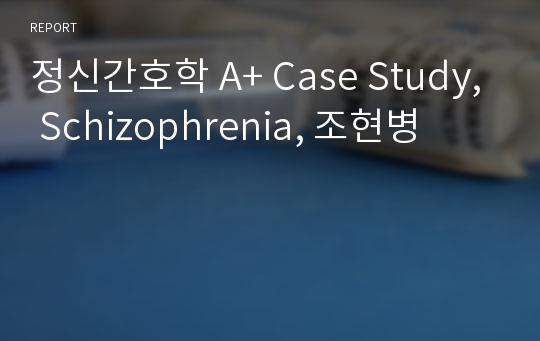 정신간호학 A+ Case Study, Schizophrenia, 조현병