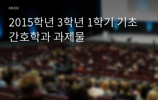 2015학년 3학년 1학기 기초간호학과 과제물