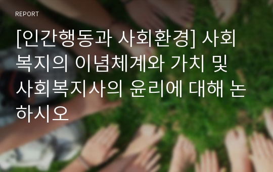 [인간행동과 사회환경] 사회복지의 이념체계와 가치 및 사회복지사의 윤리에 대해 논하시오