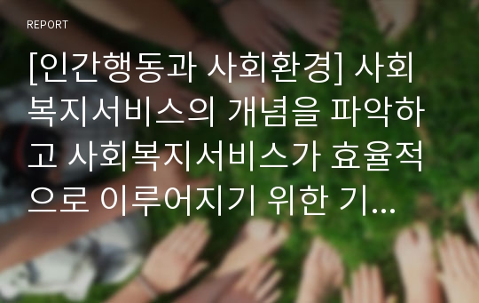 [인간행동과 사회환경] 사회복지서비스의 개념을 파악하고 사회복지서비스가 효율적으로 이루어지기 위한 기본적인 성격을 논하시오