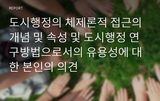 도시행정의 체제론적 접근의 개념 및 속성 및 도시행정 연구방법으로서의 유용성에 대한 본인의 의견