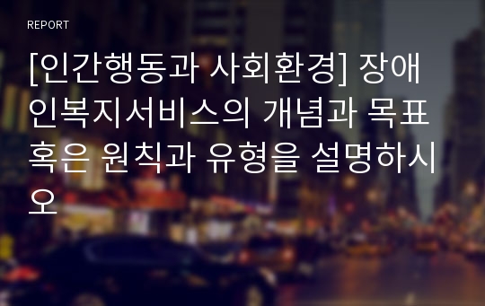 [인간행동과 사회환경] 장애인복지서비스의 개념과 목표 혹은 원칙과 유형을 설명하시오