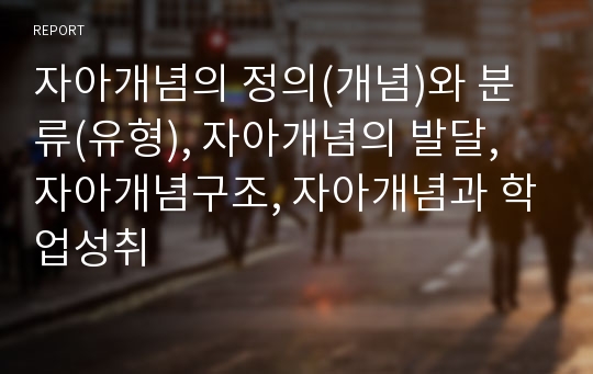 자아개념의 정의(개념)와 분류(유형), 자아개념의 발달, 자아개념구조, 자아개념과 학업성취